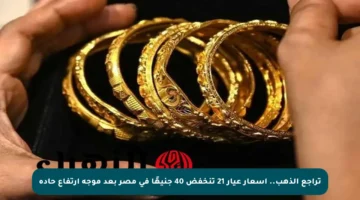 تراجع الذهب.. أسعار عيار 21 تنخفض 40 جنيهًا في مصر بعد موجة ارتفاع حادة